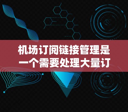 机场订阅链接管理是一个需要处理大量订阅信息、维护多个订阅来源、支持用户个人化设置和自动化维护的系统。以下是一个详细的解决方案，涵盖机场订阅链接管理的各个方面