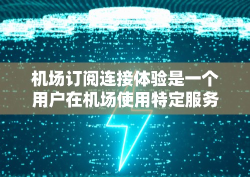 机场订阅连接体验是一个用户在机场使用特定服务或应用时的体验。这种体验通常涉及通过移动应用、网站或第三方平台进行订阅，用户可以通过这些渠道获取或订阅机场相关的服务。以下是对这种体验的详细描述和分析