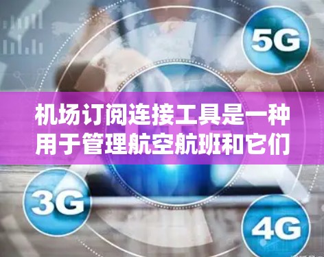 机场订阅连接工具是一种用于管理航空航班和它们如何连接到特定机场的系统。它帮助航空公司和航空公司之间的公司协调和管理航班，确保航班正确连接到目标机场。以下是该工具的详细说明
