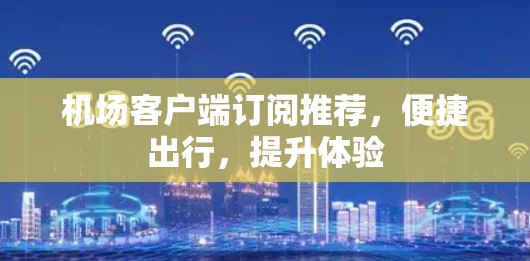 机场客户端订阅推荐，便捷出行，提升体验