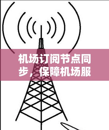 机场订阅节点同步，保障机场服务高质量发展