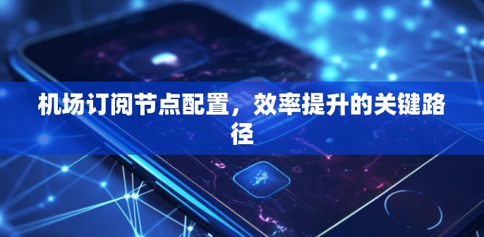 机场订阅节点配置，效率提升的关键路径