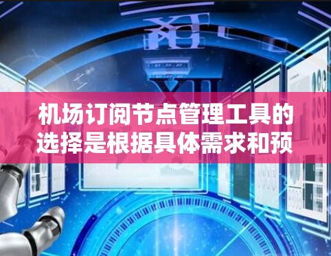 机场订阅节点管理工具的选择是根据具体需求和预算来决定的。以下是详细的建议