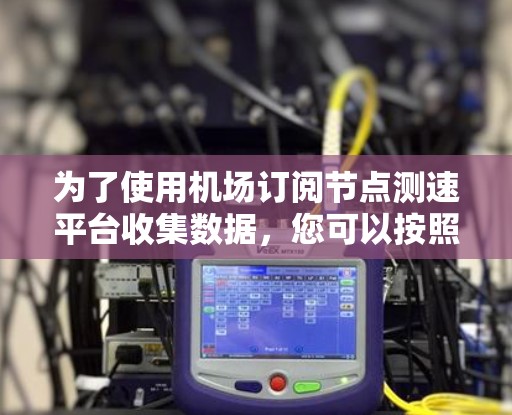 为了使用机场订阅节点测速平台收集数据，您可以按照以下步骤进行