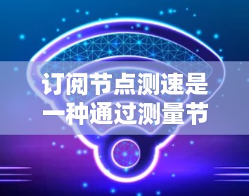 订阅节点测速是一种通过测量节点的流量来监控网络性能和优化网络连接的技能。以下是一步步的指南，帮助你理解和应用节点测速和网络优化工具