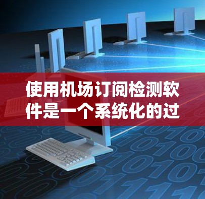 使用机场订阅检测软件是一个系统化的过程，涉及多个步骤，以下是一个有条理的指南，帮助您顺利完成
