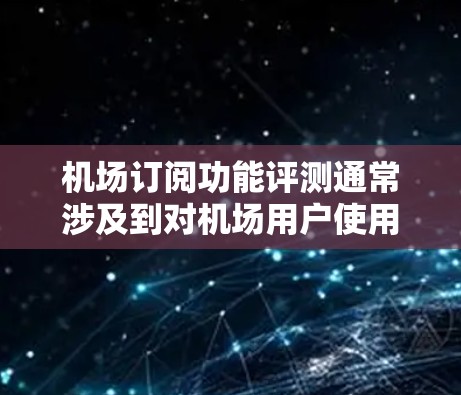 机场订阅功能评测通常涉及到对机场用户使用订阅功能时的体验和评价。这种评测可能侧重于以下几个方面