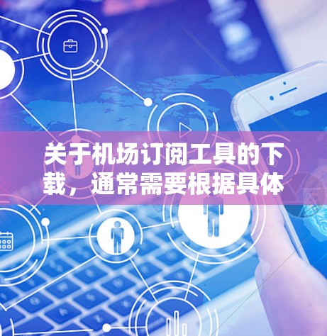 关于机场订阅工具的下载，通常需要根据具体的订阅类型和需求来选择工具。以下是一些常见的机场订阅工具及其下载方法