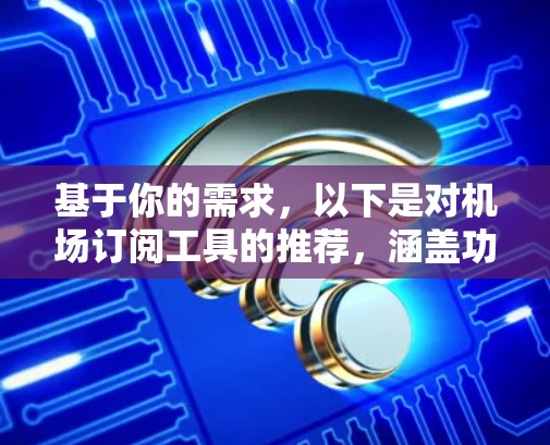 基于你的需求，以下是对机场订阅工具的推荐，涵盖功能、易用性和价格