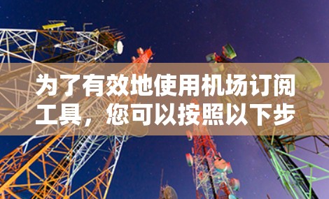 为了有效地使用机场订阅工具，您可以按照以下步骤进行操作