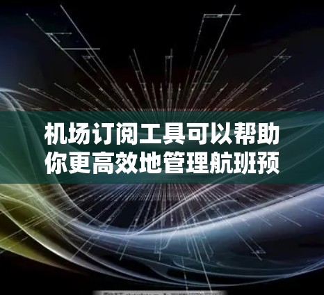 机场订阅工具可以帮助你更高效地管理航班预订、优惠活动和其他机场相关事宜。以下是一些推荐的机场订阅工具，涵盖了各种服务类型，适合不同需求的用户