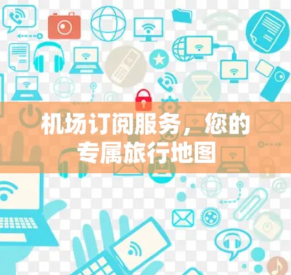 机场订阅服务，您的专属旅行地图