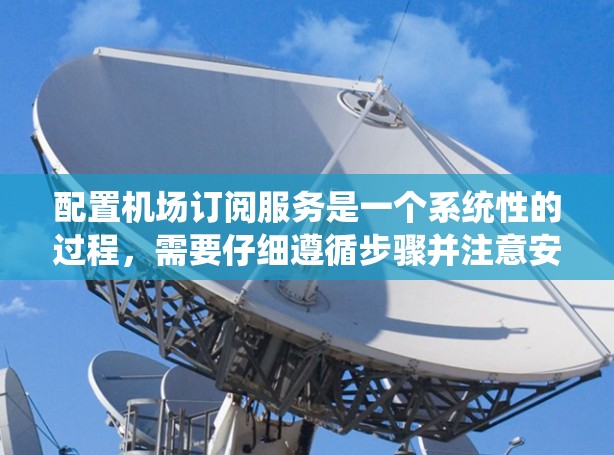 配置机场订阅服务是一个系统性的过程，需要仔细遵循步骤并注意安全。以下是一个系统化的指南，帮助您顺利配置机场订阅服务