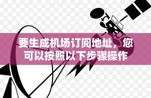 要生成机场订阅地址，您可以按照以下步骤操作