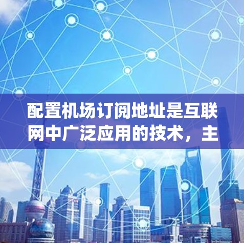 配置机场订阅地址是互联网中广泛应用的技术，主要用于Web应用开发，如网页和移动应用。以下是一个Step-by-step步骤指南，帮助您配置机场订阅地址