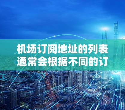 机场订阅地址的列表通常会根据不同的订阅类型和要求有所不同，但以下是一些常见的格式和方法，帮助您找到机场附近的订阅地址