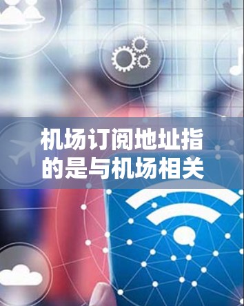 机场订阅地址指的是与机场相关的订阅信息，通常与飞机、航班或服务相关。以下是一些可能的解释和含义
