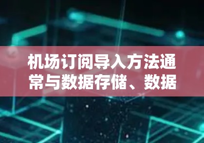 机场订阅导入方法通常与数据存储、数据格式和处理方式密切相关。以下是一些常见机场订阅导入的方法和步骤
