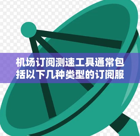 机场订阅测速工具通常包括以下几种类型的订阅服务和设备