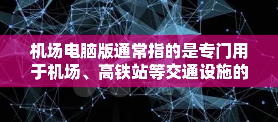 机场电脑版通常指的是专门用于机场、高铁站等交通设施的电脑系统，主要用于处理旅客的行李、行李号牌、行李报单、行李归还、登机、上车等信息。这类系统通常具备以下特点