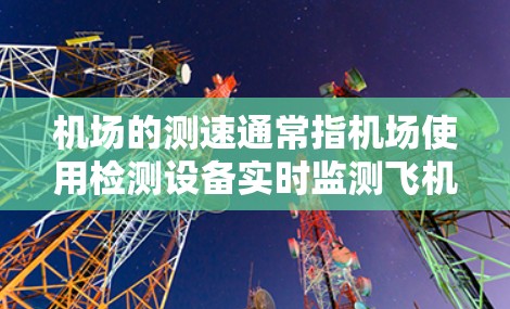 机场的测速通常指机场使用检测设备实时监测飞机的速度，以确保其行驶在符合规定的速度范围内。以下是机场测速的一些基本信息