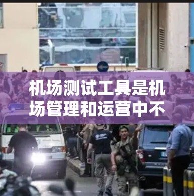 机场测试工具是机场管理和运营中不可或缺的一部分，它们通过实时监控、数据分析和智能设备的应用，显著提升了机场的效率和安全性。以下是对机场测试工具的详细分析