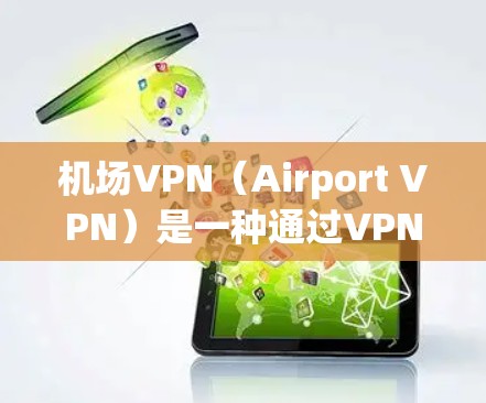 机场VPN（Airport VPN）是一种通过VPN技术在机场周边地区提供网络服务的加密网络。以下是关于机场VPN的详细信息