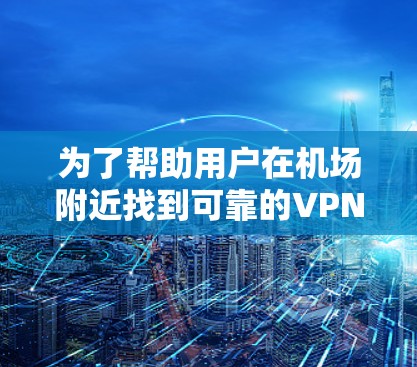 为了帮助用户在机场附近找到可靠的VPN服务，以下是一些推荐的机场和对应的VPN选择，确保使用安全和正确的网络环境