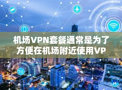 机场VPN套餐通常是为了方便在机场附近使用VPN服务，以访问网络资源或进行视频通话。以下是一些常见的机场VPN套餐类型及其特点