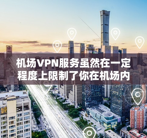 机场VPN服务虽然在一定程度上限制了你在机场内的网络访问，但并不是所有机场都提供VPN服务，且VPN的使用方式和范围也因地区而异。以下是一些关于机场VPN服务的建议和注意事项