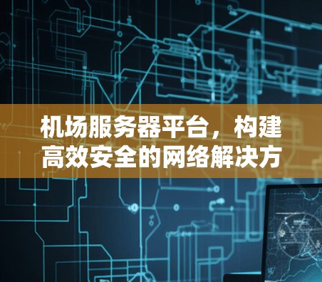 机场服务器平台，构建高效安全的网络解决方案