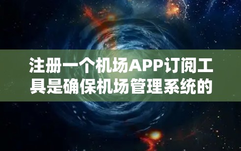 注册一个机场APP订阅工具是确保机场管理系统的安全性和便利性的关键步骤。以下是一步步的指南，帮助你注册并成功使用机场APP订阅工具