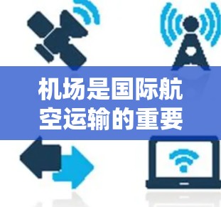 机场是国际航空运输的重要基础设施，主要功能包括航空运输、人员管理和交通服务。以下是关于机场的一些基本信息