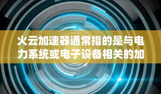 火云加速器通常指的是与电力系统或电子设备相关的加速器，具体含义可能取决于上下文。然而，如果火云加速器是指某种特定的电力加速器或电子元件，那么优化火云加速器线路可能会涉及以下几个方面