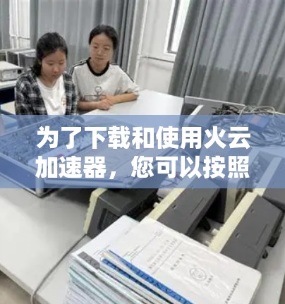 为了下载和使用火云加速器，您可以按照以下步骤操作