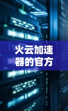 火云加速器的官方网站可以通过以下步骤找到