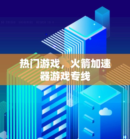 热门游戏，火箭加速器游戏专线