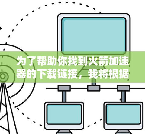 为了帮助你找到火箭加速器的下载链接，我将根据不同的情况提供具体建议