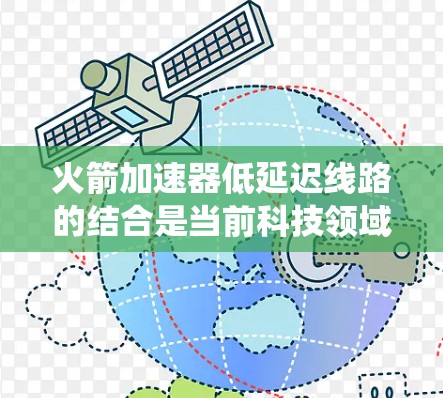 火箭加速器低延迟线路的结合是当前科技领域中的一个重要研究方向，它不仅提升了火箭在高轨道上的高效运行，还为复杂的通信和控制系统提供了可靠的基础。以下是对这一领域研究的总结和展望
