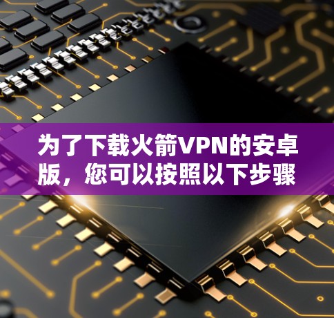 为了下载火箭VPN的安卓版，您可以按照以下步骤进行