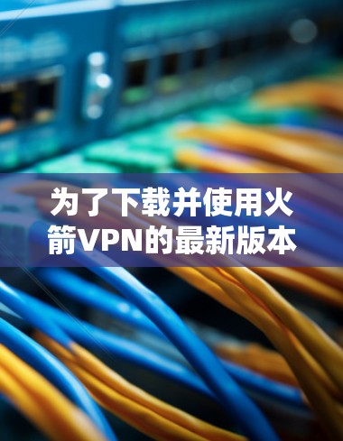 为了下载并使用火箭VPN的最新版本，您可以按照以下步骤操作