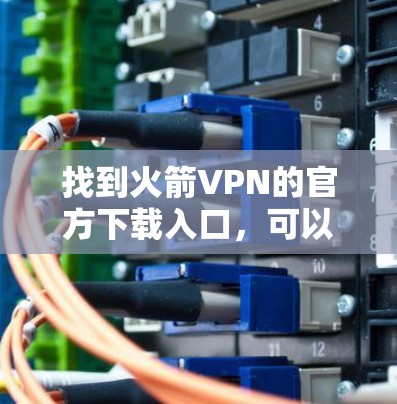 找到火箭VPN的官方下载入口，可以按照以下步骤进行
