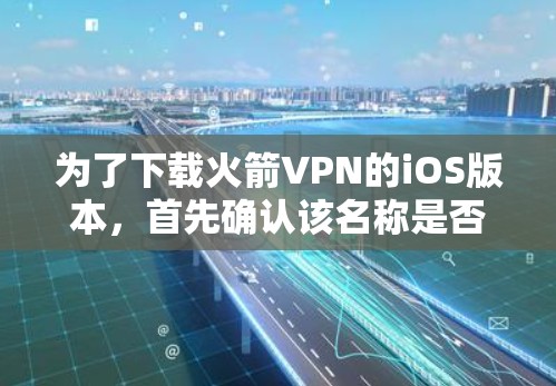 为了下载火箭VPN的iOS版本，首先确认该名称是否正确。如果确实存在，建议按照以下步骤操作