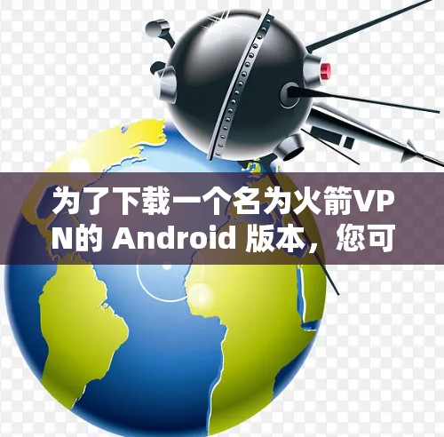 为了下载一个名为火箭VPN的 Android 版本，您可以按照以下步骤进行操作