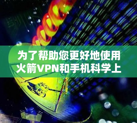 为了帮助您更好地使用火箭VPN和手机科学上网功能，以下是一个详细的步骤指南