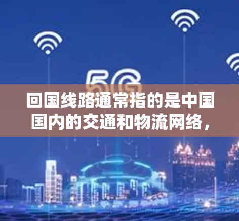 回国线路通常指的是中国国内的交通和物流网络，是中国国内重要的运输和连接点，包括铁路、公路、航空、水运等。这些线路在国家经济发展中起着重要作用，连接了全国各地，促进了经济和居民生活的便利