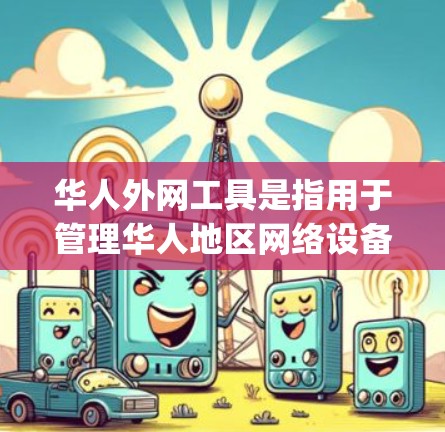华人外网工具是指用于管理华人地区网络设备、访问外网资源、管理应用和资源的工具。以下是一些 commonly used tools for managing华人 external networks: