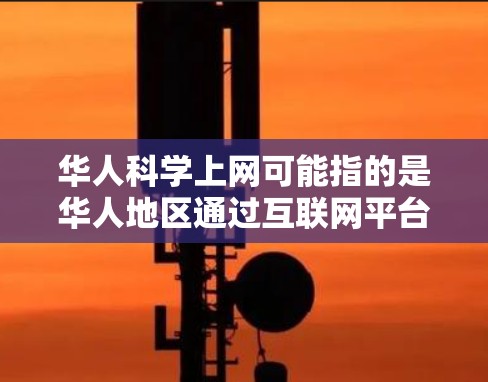 华人科学上网可能指的是华人地区通过互联网平台进行科学研究、学习和交流的活动。在华人社会中，科学上网是一个重要的领域，因为它促进了学术交流、人才引进以及科研创新