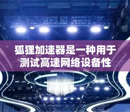 狐狸加速器是一种用于测试高速网络设备性能的工具，其测试流程涉及多个步骤，包括硬件准备、测试环境配置、测试过程、结果分析、记录与总结，以及维护和升级。以下是详细的步骤指南