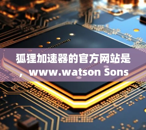 狐狸加速器的官方网站是，www.watson Sons.com]https:www.watson Sons.com)